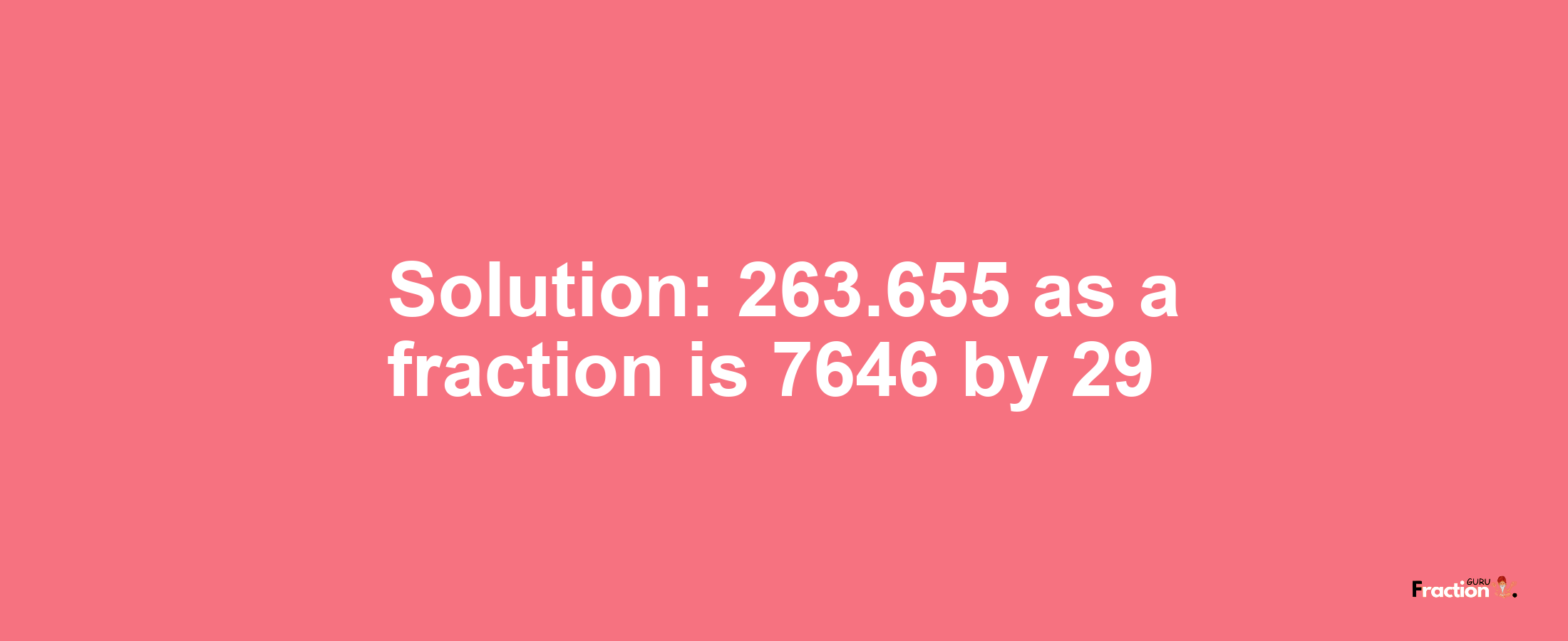 Solution:263.655 as a fraction is 7646/29